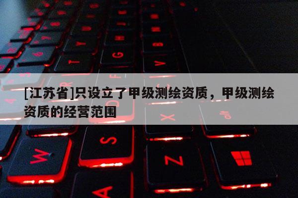 [江蘇省]只設(shè)立了甲級測繪資質(zhì)，甲級測繪資質(zhì)的經(jīng)營范圍