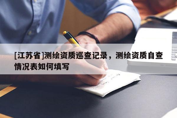 [江蘇省]測(cè)繪資質(zhì)巡查記錄，測(cè)繪資質(zhì)自查情況表如何填寫(xiě)