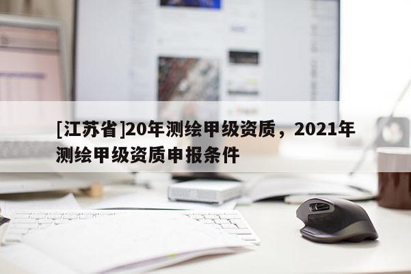[江蘇省]20年測(cè)繪甲級(jí)資質(zhì)，2021年測(cè)繪甲級(jí)資質(zhì)申報(bào)條件