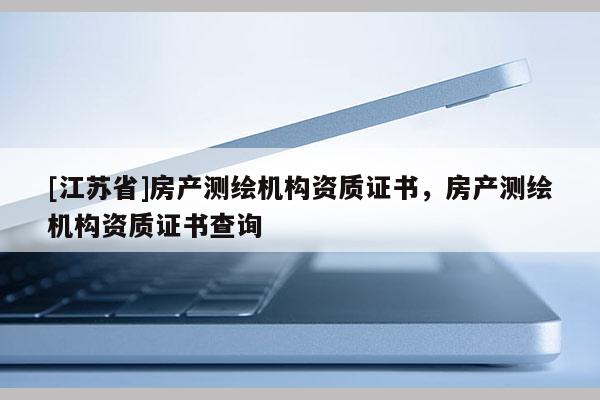 [江蘇省]房產(chǎn)測繪機(jī)構(gòu)資質(zhì)證書，房產(chǎn)測繪機(jī)構(gòu)資質(zhì)證書查詢