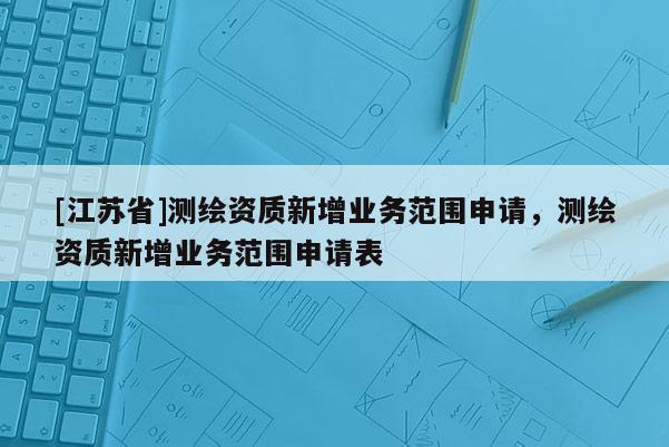 [江蘇省]測繪資質(zhì)新增業(yè)務(wù)范圍申請，測繪資質(zhì)新增業(yè)務(wù)范圍申請表