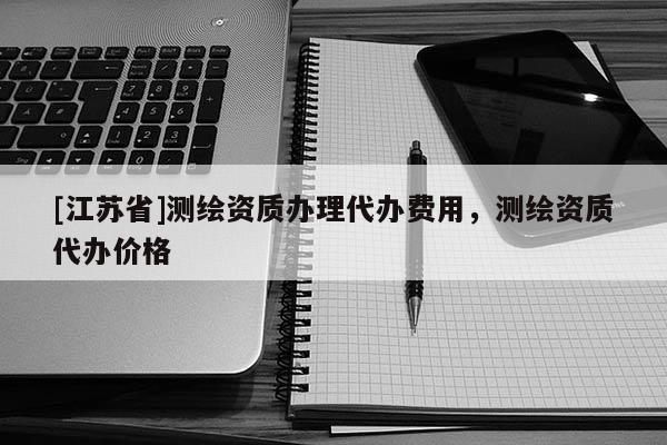[江蘇省]測(cè)繪資質(zhì)辦理代辦費(fèi)用，測(cè)繪資質(zhì)代辦價(jià)格