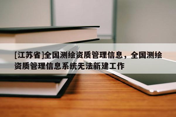 [江蘇省]全國測繪資質(zhì)管理信息，全國測繪資質(zhì)管理信息系統(tǒng)無法新建工作