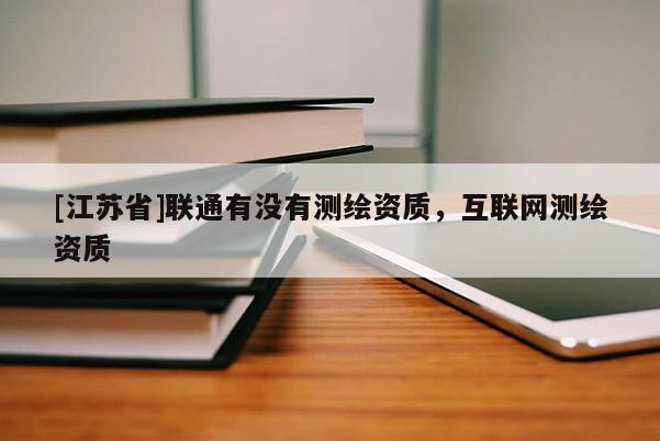 [江蘇省]聯(lián)通有沒有測繪資質(zhì)，互聯(lián)網(wǎng)測繪資質(zhì)