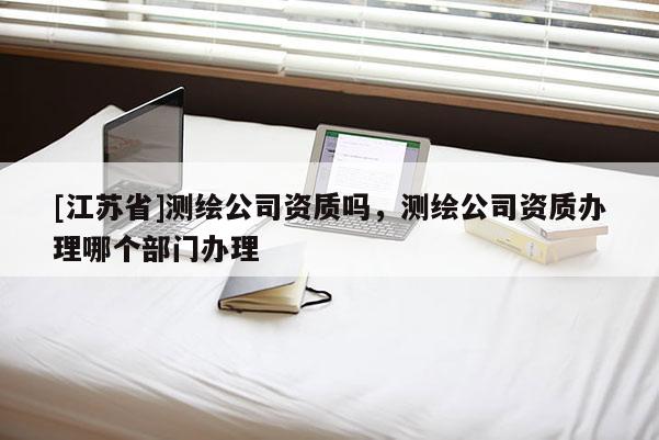 [江蘇省]測繪公司資質(zhì)嗎，測繪公司資質(zhì)辦理哪個部門辦理
