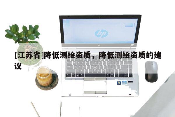 [江蘇省]降低測(cè)繪資質(zhì)，降低測(cè)繪資質(zhì)的建議
