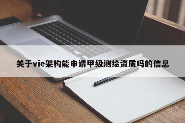 關于vie架構能申請甲級測繪資質嗎的信息