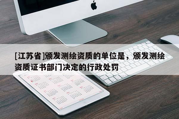 [江蘇省]頒發(fā)測繪資質(zhì)的單位是，頒發(fā)測繪資質(zhì)證書部門決定的行政處罰