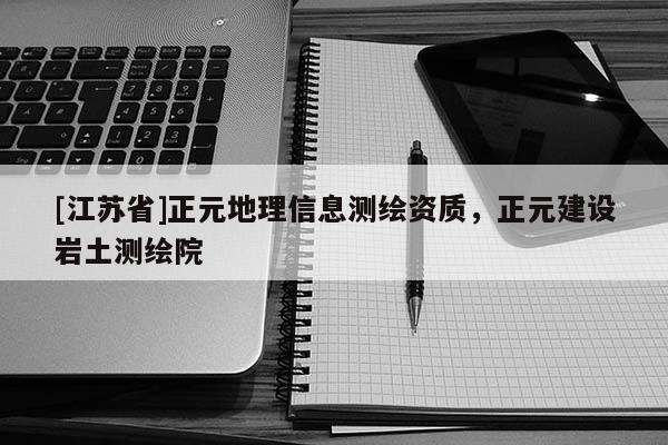 [江蘇省]正元地理信息測(cè)繪資質(zhì)，正元建設(shè)巖土測(cè)繪院
