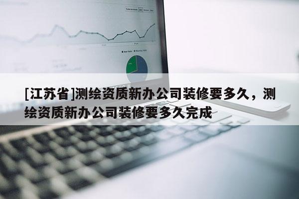 [江蘇省]測(cè)繪資質(zhì)新辦公司裝修要多久，測(cè)繪資質(zhì)新辦公司裝修要多久完成