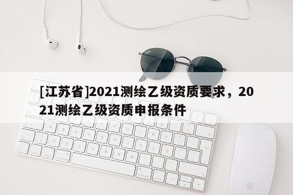 [江蘇省]2021測繪乙級資質要求，2021測繪乙級資質申報條件
