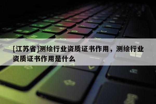 [江蘇省]測繪行業(yè)資質(zhì)證書作用，測繪行業(yè)資質(zhì)證書作用是什么