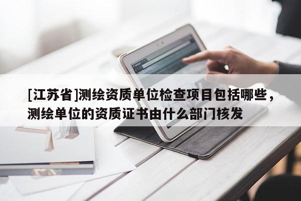 [江蘇省]測繪資質(zhì)單位檢查項(xiàng)目包括哪些，測繪單位的資質(zhì)證書由什么部門核發(fā)