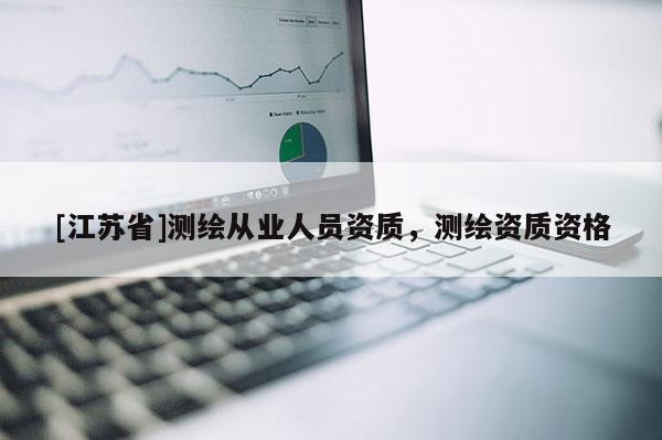 [江蘇省]測(cè)繪從業(yè)人員資質(zhì)，測(cè)繪資質(zhì)資格