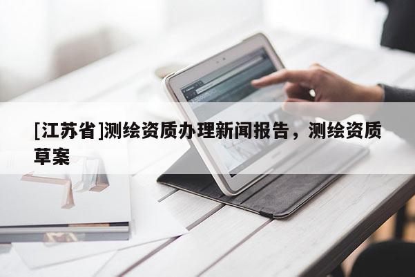 [江蘇省]測(cè)繪資質(zhì)辦理新聞報(bào)告，測(cè)繪資質(zhì)草案