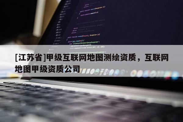[江蘇省]甲級(jí)互聯(lián)網(wǎng)地圖測(cè)繪資質(zhì)，互聯(lián)網(wǎng)地圖甲級(jí)資質(zhì)公司