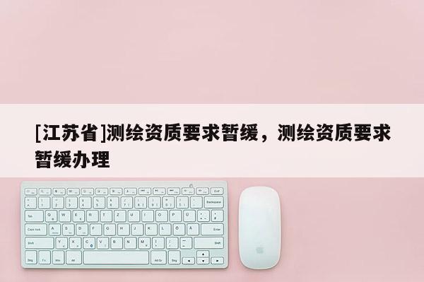 [江蘇省]測繪資質(zhì)要求暫緩，測繪資質(zhì)要求暫緩辦理
