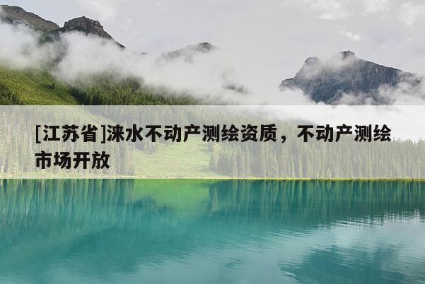 [江蘇省]淶水不動(dòng)產(chǎn)測(cè)繪資質(zhì)，不動(dòng)產(chǎn)測(cè)繪市場(chǎng)開放
