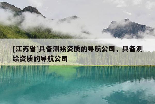 [江蘇省]具備測(cè)繪資質(zhì)的導(dǎo)航公司，具備測(cè)繪資質(zhì)的導(dǎo)航公司