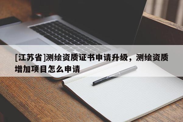 [江蘇省]測(cè)繪資質(zhì)證書申請(qǐng)升級(jí)，測(cè)繪資質(zhì)增加項(xiàng)目怎么申請(qǐng)