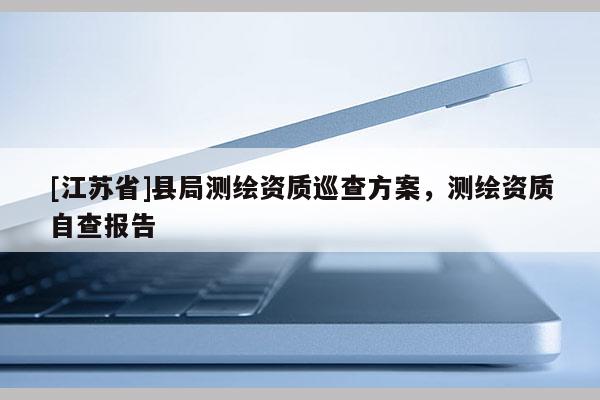 [江蘇省]縣局測繪資質(zhì)巡查方案，測繪資質(zhì)自查報告