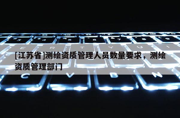[江蘇省]測繪資質(zhì)管理人員數(shù)量要求，測繪資質(zhì)管理部門