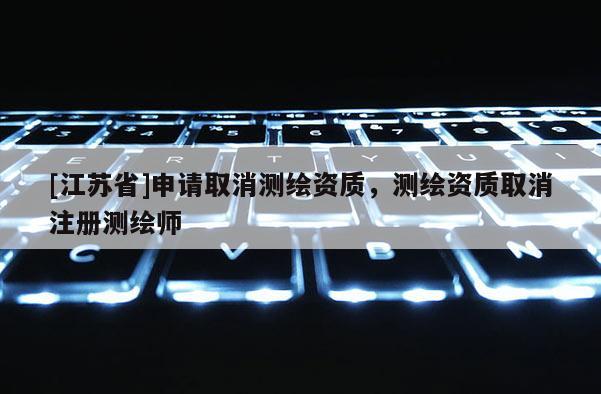 [江蘇省]申請取消測繪資質(zhì)，測繪資質(zhì)取消注冊測繪師