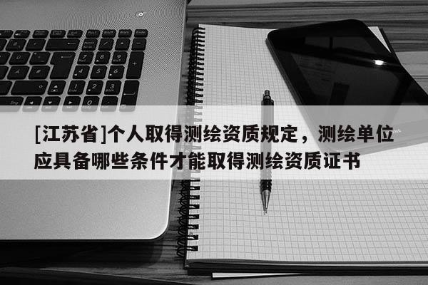 [江蘇省]個(gè)人取得測(cè)繪資質(zhì)規(guī)定，測(cè)繪單位應(yīng)具備哪些條件才能取得測(cè)繪資質(zhì)證書(shū)