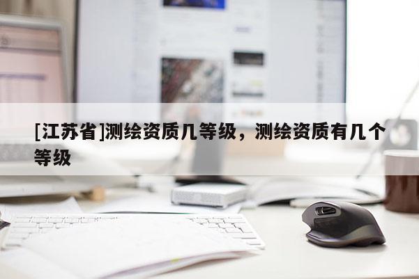 [江蘇省]測(cè)繪資質(zhì)幾等級(jí)，測(cè)繪資質(zhì)有幾個(gè)等級(jí)