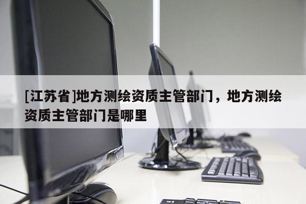 [江蘇省]地方測繪資質(zhì)主管部門，地方測繪資質(zhì)主管部門是哪里