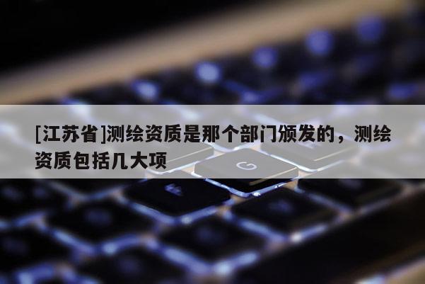 [江蘇省]測繪資質是那個部門頒發(fā)的，測繪資質包括幾大項
