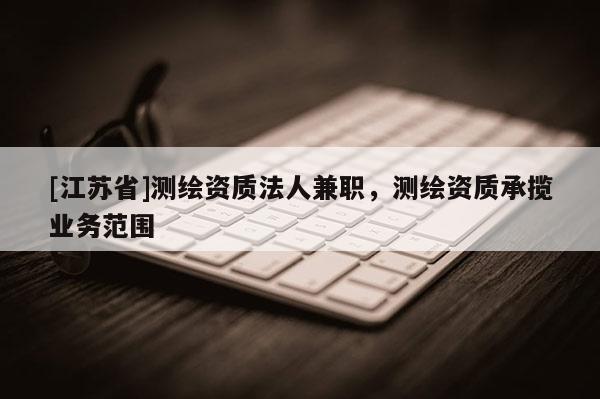 [江蘇省]測繪資質(zhì)法人兼職，測繪資質(zhì)承攬業(yè)務(wù)范圍