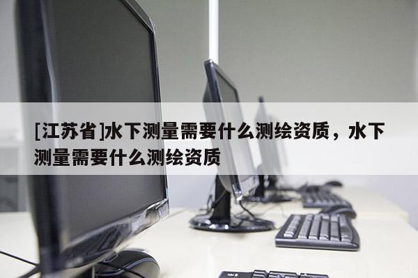 [江蘇省]水下測量需要什么測繪資質(zhì)，水下測量需要什么測繪資質(zhì)