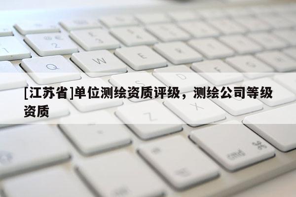 [江蘇省]單位測繪資質(zhì)評級，測繪公司等級資質(zhì)