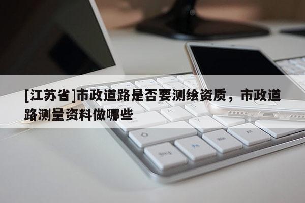 [江蘇省]市政道路是否要測繪資質(zhì)，市政道路測量資料做哪些