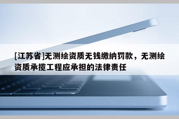 [江蘇省]無測繪資質(zhì)無錢繳納罰款，無測繪資質(zhì)承攬工程應(yīng)承擔(dān)的法律責(zé)任