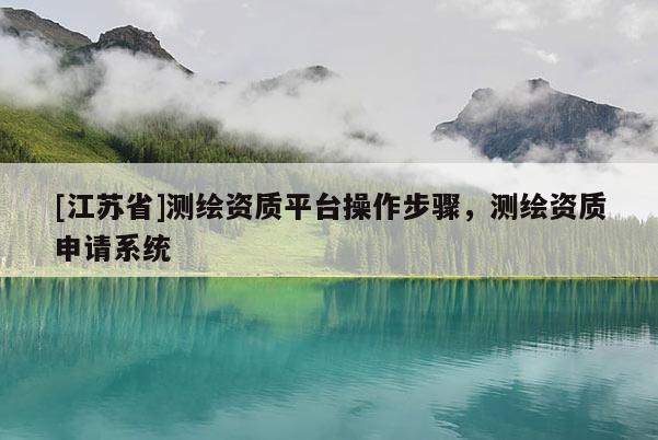 [江蘇省]測繪資質(zhì)平臺操作步驟，測繪資質(zhì)申請系統(tǒng)
