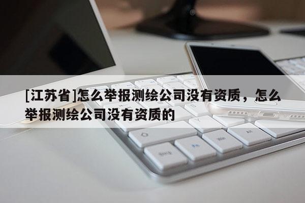 [江蘇省]怎么舉報測繪公司沒有資質(zhì)，怎么舉報測繪公司沒有資質(zhì)的