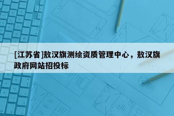 [江蘇省]敖漢旗測繪資質(zhì)管理中心，敖漢旗政府網(wǎng)站招投標
