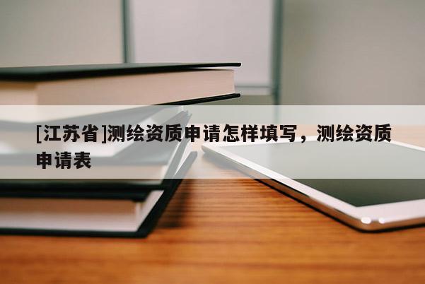 [江蘇省]測繪資質(zhì)申請怎樣填寫，測繪資質(zhì)申請表