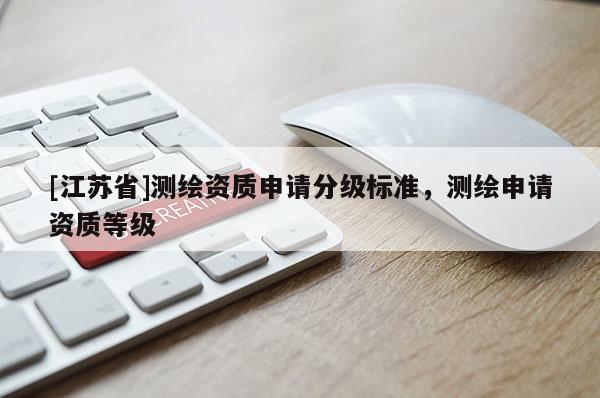 [江蘇省]測(cè)繪資質(zhì)申請(qǐng)分級(jí)標(biāo)準(zhǔn)，測(cè)繪申請(qǐng)資質(zhì)等級(jí)
