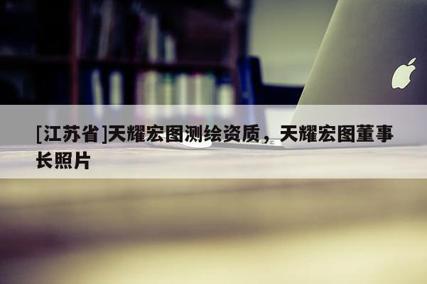 [江蘇省]天耀宏圖測(cè)繪資質(zhì)，天耀宏圖董事長(zhǎng)照片