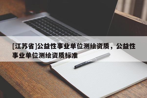 [江蘇省]公益性事業(yè)單位測繪資質(zhì)，公益性事業(yè)單位測繪資質(zhì)標(biāo)準(zhǔn)