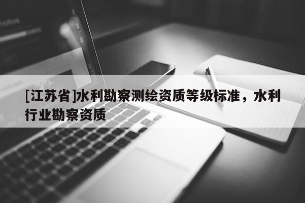 [江蘇省]水利勘察測繪資質(zhì)等級標(biāo)準，水利行業(yè)勘察資質(zhì)