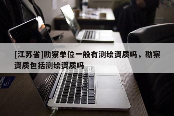 [江蘇省]勘察單位一般有測繪資質(zhì)嗎，勘察資質(zhì)包括測繪資質(zhì)嗎