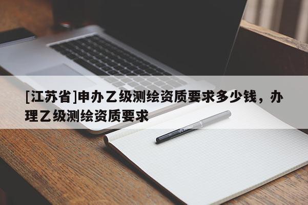 [江蘇省]申辦乙級測繪資質(zhì)要求多少錢，辦理乙級測繪資質(zhì)要求