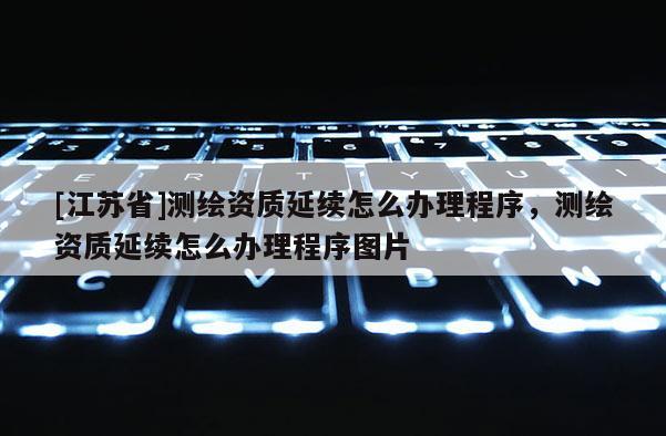 [江蘇省]測繪資質(zhì)延續(xù)怎么辦理程序，測繪資質(zhì)延續(xù)怎么辦理程序圖片