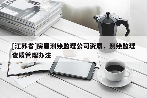 [江蘇省]房屋測繪監(jiān)理公司資質(zhì)，測繪監(jiān)理資質(zhì)管理辦法
