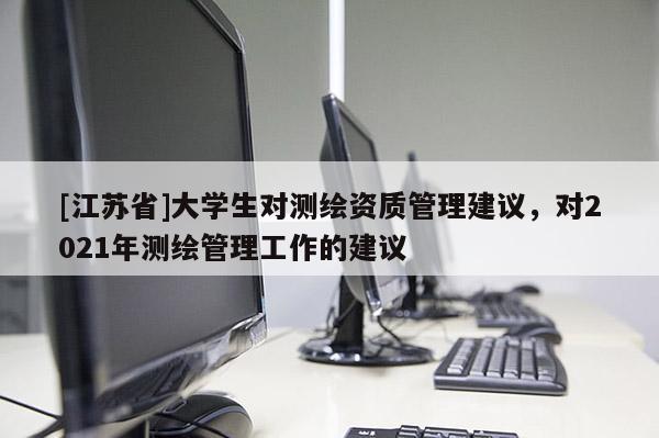 [江蘇省]大學生對測繪資質管理建議，對2021年測繪管理工作的建議