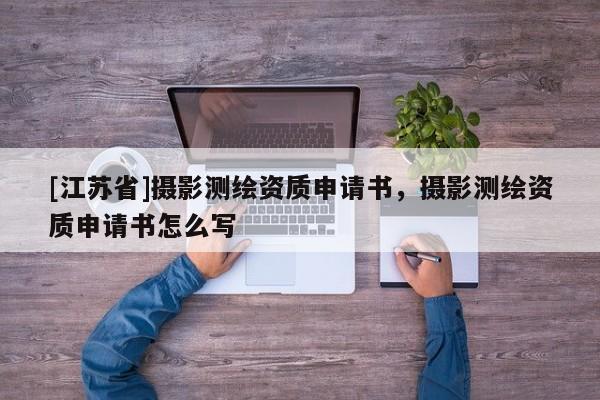 [江蘇省]攝影測繪資質(zhì)申請書，攝影測繪資質(zhì)申請書怎么寫